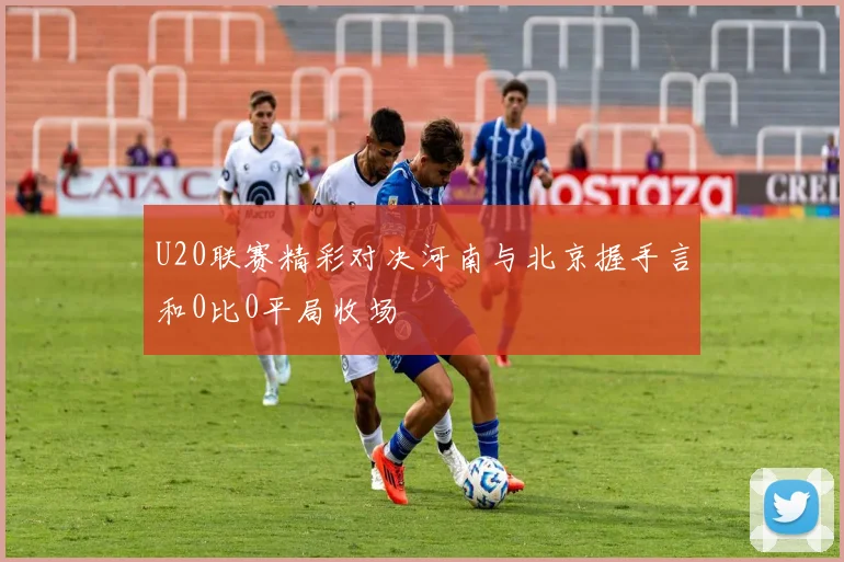 U20联赛精彩对决河南与北京握手言和0比0平局收场