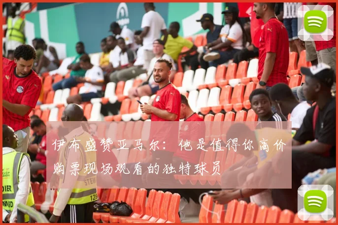 伊布盛赞亚马尔：他是值得你高价购票现场观看的独特球员