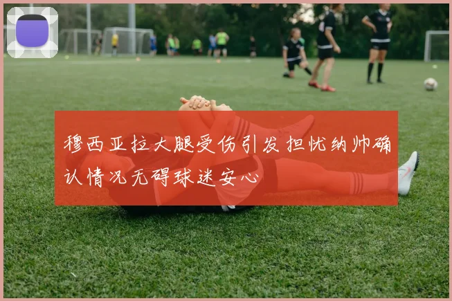穆西亚拉大腿受伤引发担忧纳帅确认情况无碍球迷安心