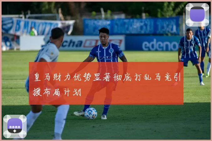 皇马财力优势显著彻底打乱马竞引援布局计划