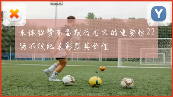 米体称赞布雷默对尤文的重要性22场不败纪录彰显其价值