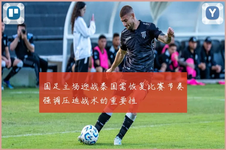 国足主场迎战泰国需恢复比赛节奏强调压迫战术的重要性