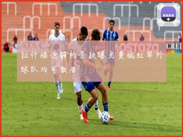 拉什福德解约条款曝光曼城红军外球队均可激活