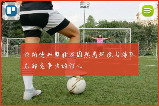 伦纳德加盟猛龙因熟悉环境与球队东部竞争力的信心