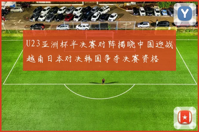U23亚洲杯半决赛对阵揭晓中国迎战越南日本对决韩国争夺决赛资格