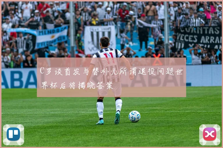 C罗谈首发与替补无所谓退役问题世界杯后将揭晓答案