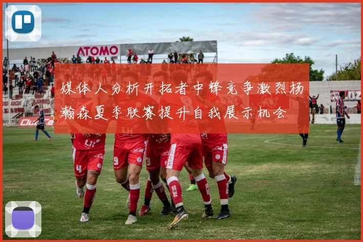 媒体人分析开拓者中锋竞争激烈杨瀚森夏季联赛提升自我展示机会
