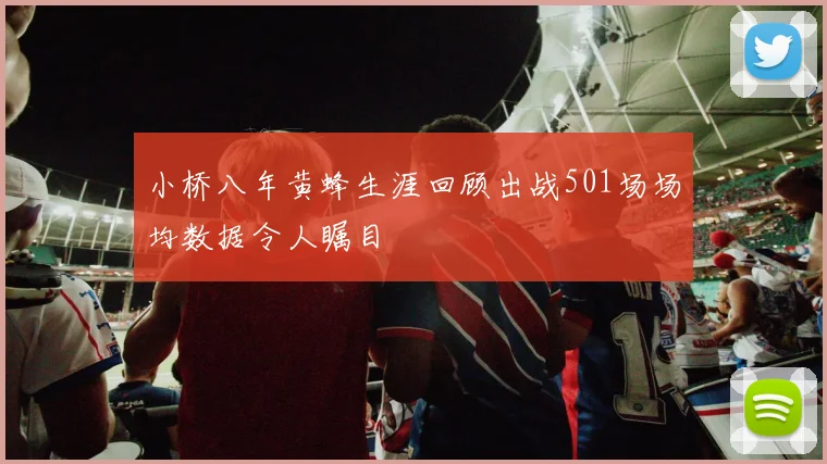 小桥八年黄蜂生涯回顾出战501场场均数据令人瞩目